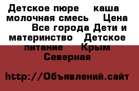 Детское пюре  , каша , молочная смесь  › Цена ­ 15 - Все города Дети и материнство » Детское питание   . Крым,Северная